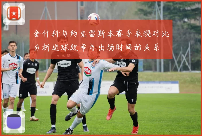 舍什科与约克雷斯本赛季表现对比分析进球效率与出场时间的关系