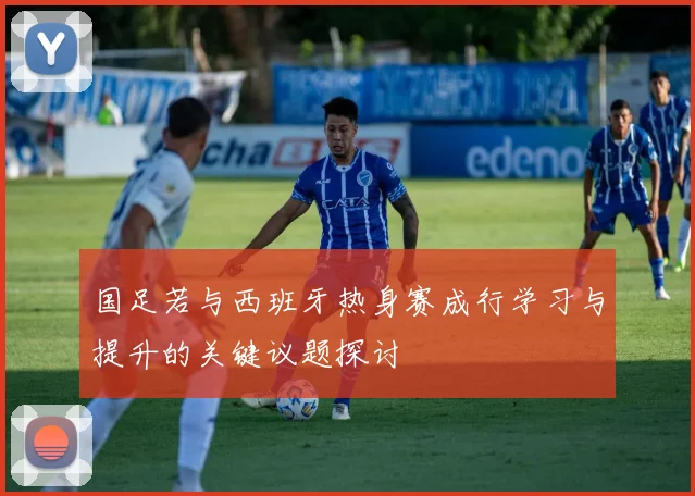 国足若与西班牙热身赛成行学习与提升的关键议题探讨