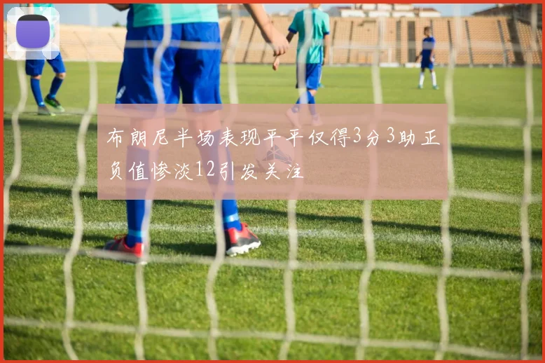 布朗尼半场表现平平仅得3分3助正负值惨淡12引发关注