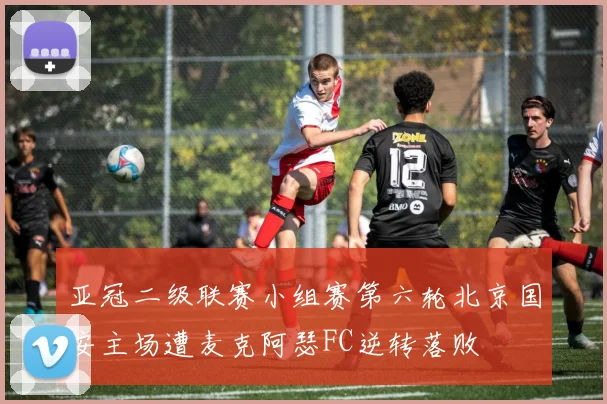 亚冠二级联赛小组赛第六轮北京国安主场遭麦克阿瑟FC逆转落败