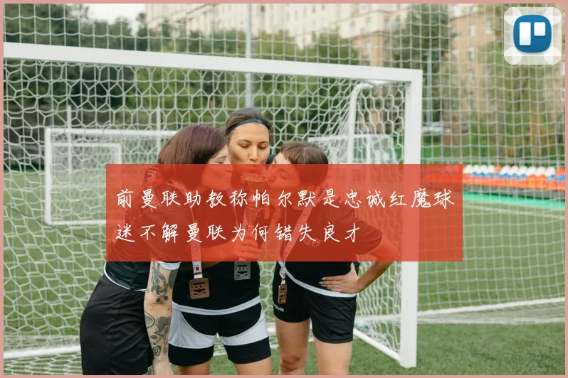 前曼联助教称帕尔默是忠诚红魔球迷不解曼联为何错失良才