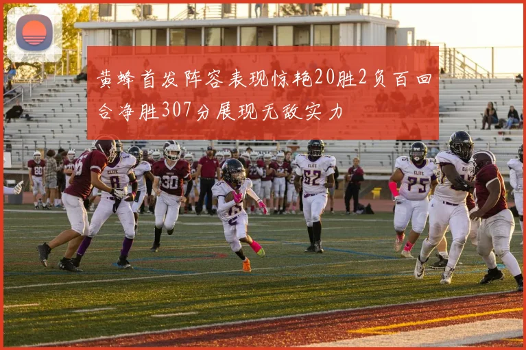 黄蜂首发阵容表现惊艳20胜2负百回合净胜307分展现无敌实力