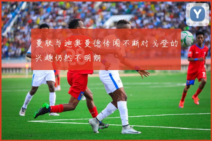 曼联与迪奥曼德传闻不断对戈登的兴趣仍然不明朗