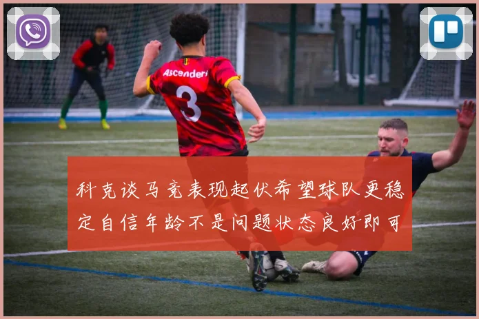 科克谈马竞表现起伏希望球队更稳定自信年龄不是问题状态良好即可出战