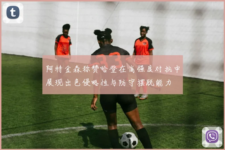 阿特金森称赞哈登在高强度对抗中展现出色侵略性与防守摆脱能力