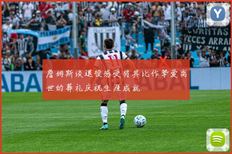 詹姆斯谈退役感受将其比作挚爱离世的葬礼庆祝生涯成就