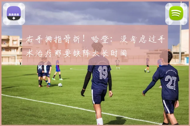 右手拇指骨折！哈登：没考虑过手术治疗那要缺阵太长时间