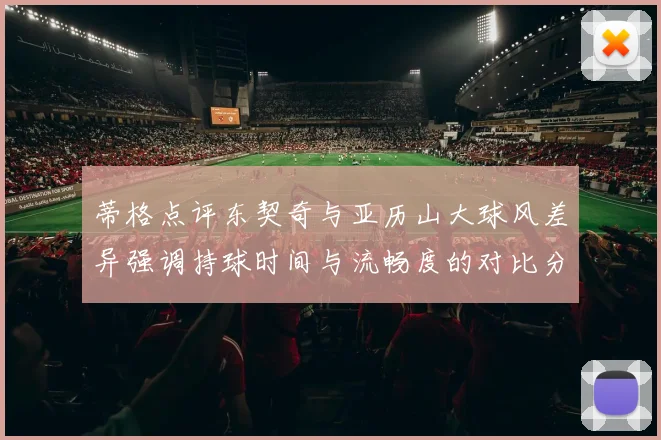 蒂格点评东契奇与亚历山大球风差异强调持球时间与流畅度的对比分析