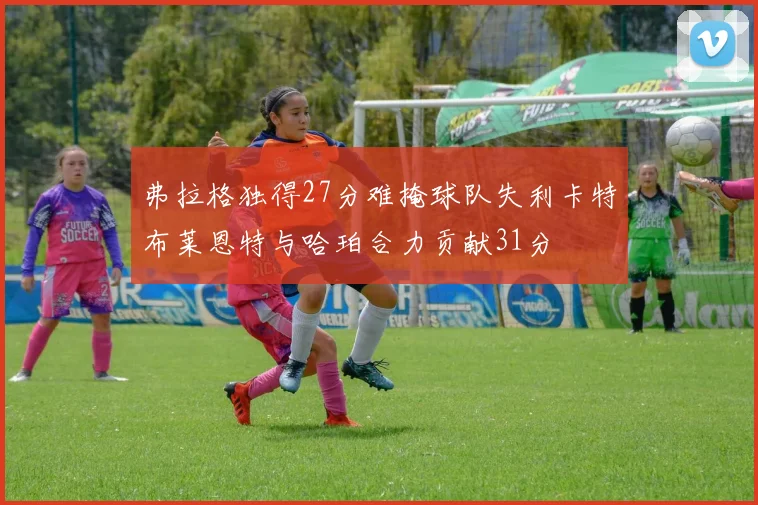 弗拉格独得27分难掩球队失利卡特布莱恩特与哈珀合力贡献31分