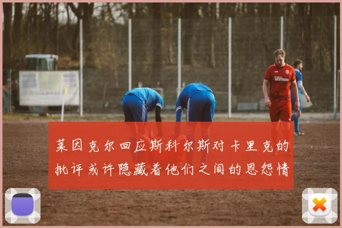 莱因克尔回应斯科尔斯对卡里克的批评或许隐藏着他们之间的恩怨情仇