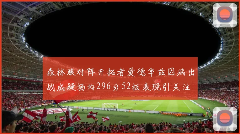 森林狼对阵开拓者爱德华兹因病出战成疑场均296分52板表现引关注
