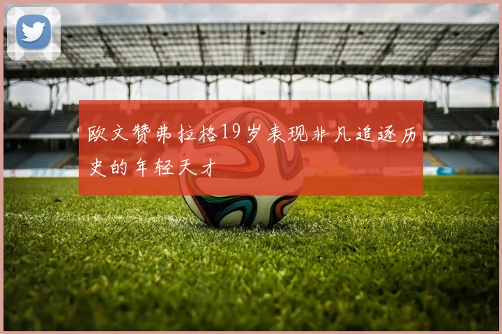 欧文赞弗拉格19岁表现非凡追逐历史的年轻天才