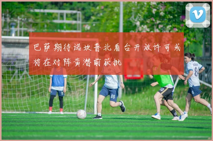 巴萨期待诺坎普北看台开放许可或将在对阵黄潜前获批