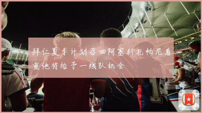 拜仁夏季计划召回阿塞科孔帕尼看重他将给予一线队机会