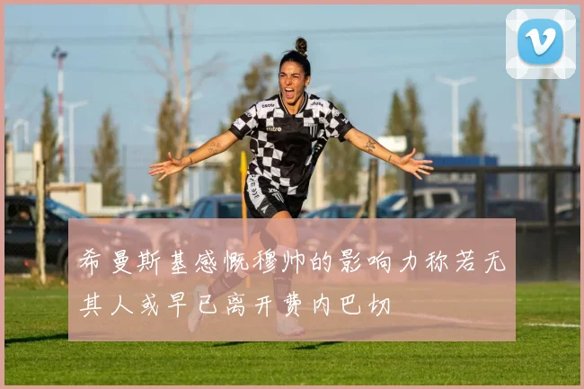 希曼斯基感慨穆帅的影响力称若无其人或早已离开费内巴切