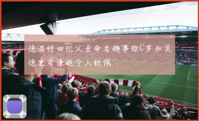 德温特回忆父亲命名趣事称C罗和莫德里奇谦逊令人钦佩