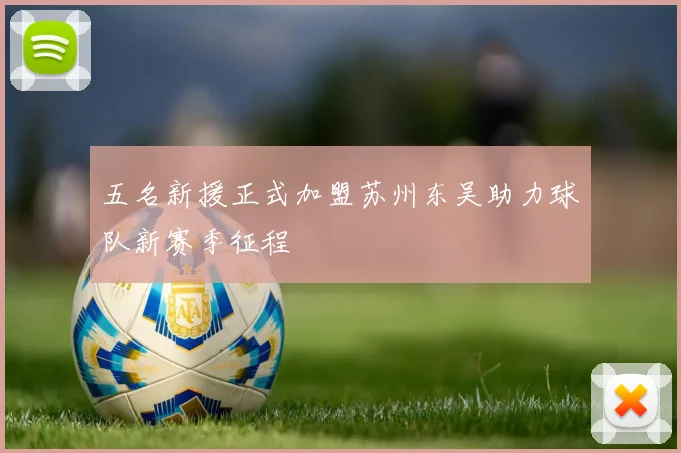 五名新援正式加盟苏州东吴助力球队新赛季征程