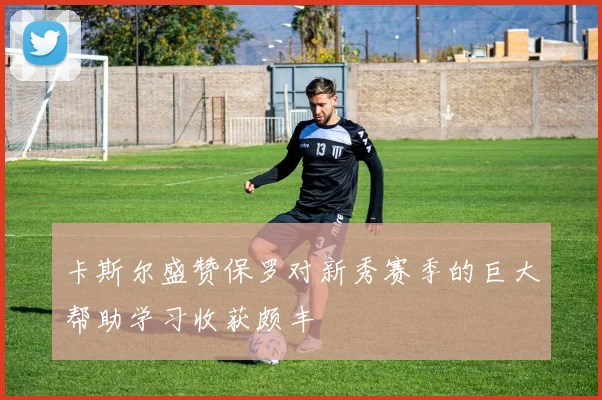 卡斯尔盛赞保罗对新秀赛季的巨大帮助学习收获颇丰