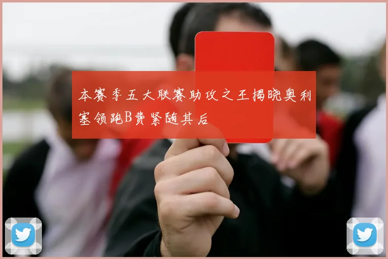 本赛季五大联赛助攻之王揭晓奥利塞领跑B费紧随其后