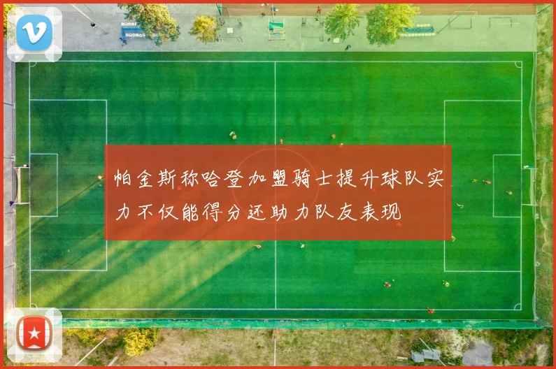 帕金斯称哈登加盟骑士提升球队实力不仅能得分还助力队友表现