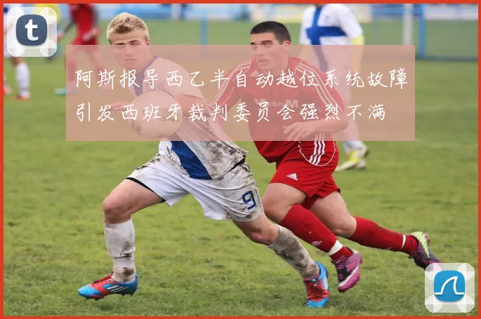 阿斯报导西乙半自动越位系统故障引发西班牙裁判委员会强烈不满