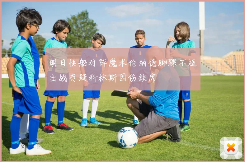 明日快船对阵魔术伦纳德脚踝不适出战存疑科林斯因伤缺席
