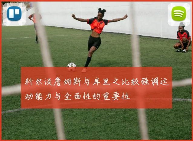 科尔谈詹姆斯与库里之比较强调运动能力与全面性的重要性