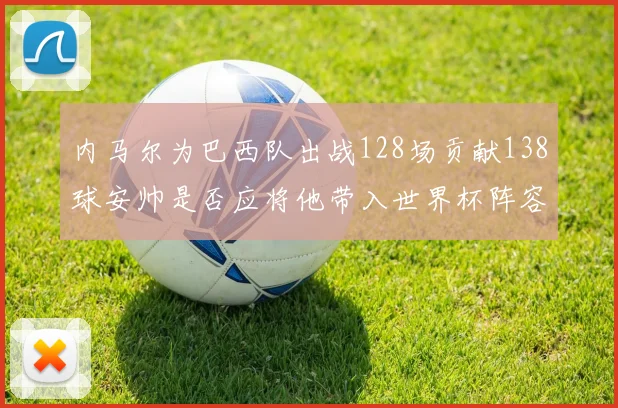 内马尔为巴西队出战128场贡献138球安帅是否应将他带入世界杯阵容