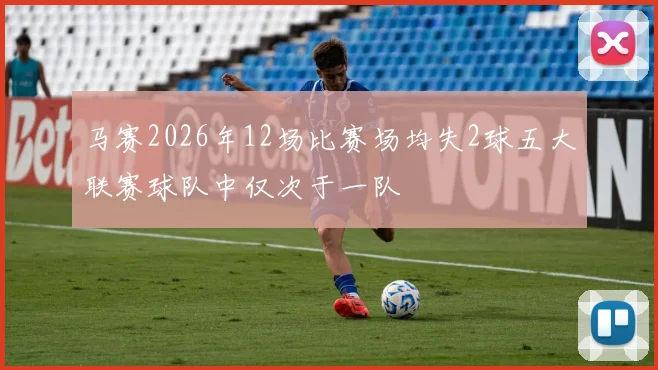 马赛2026年12场比赛场均失2球五大联赛球队中仅次于一队
