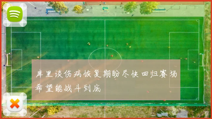 库里谈伤病恢复期盼尽快回归赛场希望能战斗到底