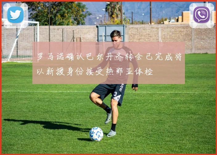 罗马诺确认巴尔丹齐转会已完成将以新援身份接受热那亚体检