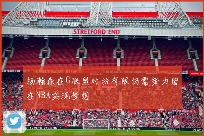 杨瀚森在G联盟对抗有限仍需努力留在NBA实现梦想