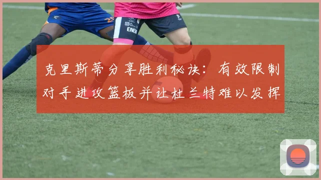 克里斯蒂分享胜利秘诀：有效限制对手进攻篮板并让杜兰特难以发挥