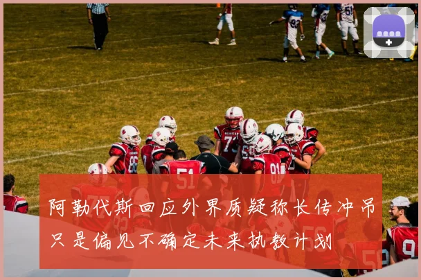 阿勒代斯回应外界质疑称长传冲吊只是偏见不确定未来执教计划