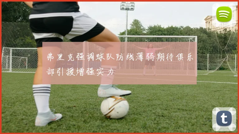 弗里克强调球队防线薄弱期待俱乐部引援增强实力