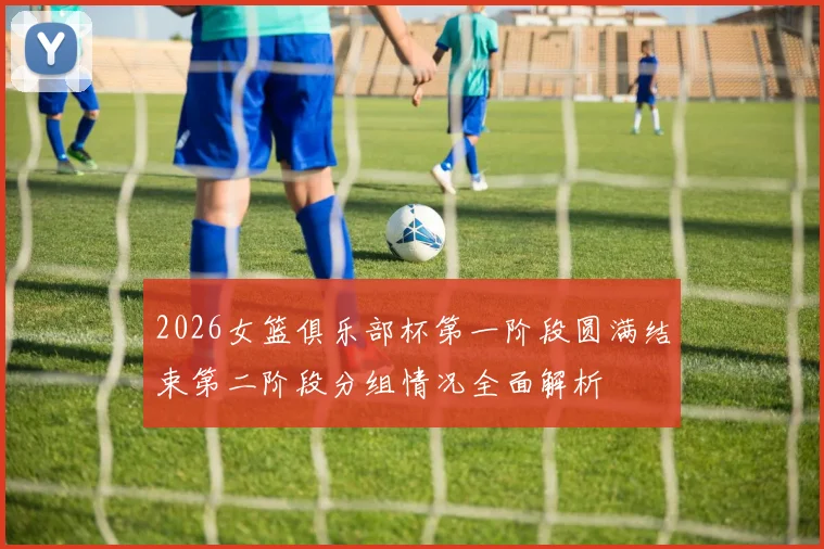 2026女篮俱乐部杯第一阶段圆满结束第二阶段分组情况全面解析