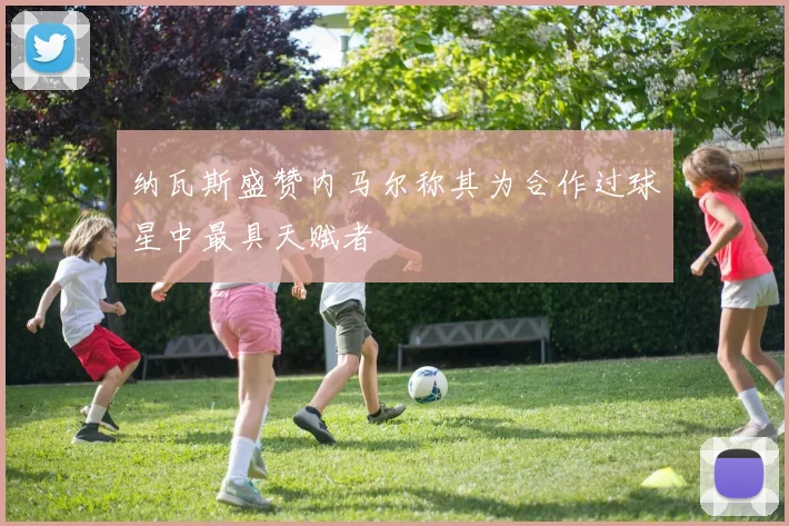 纳瓦斯盛赞内马尔称其为合作过球星中最具天赋者