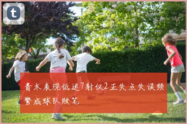 青木表现低迷7射仅2正失点失误频繁成球队败笔