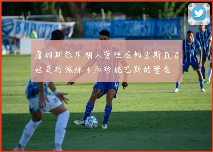 詹姆斯怒斥湖人管理层帕金斯直言这是对佩林卡和珍妮巴斯的警告