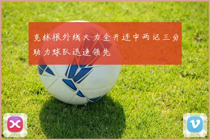 克林根外线火力全开连中两记三分助力球队迅速领先