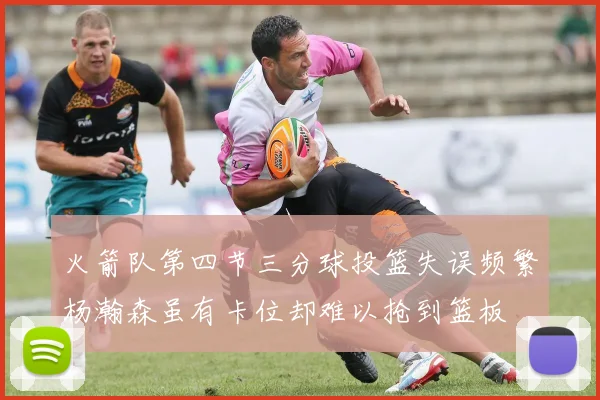 火箭队第四节三分球投篮失误频繁杨瀚森虽有卡位却难以抢到篮板